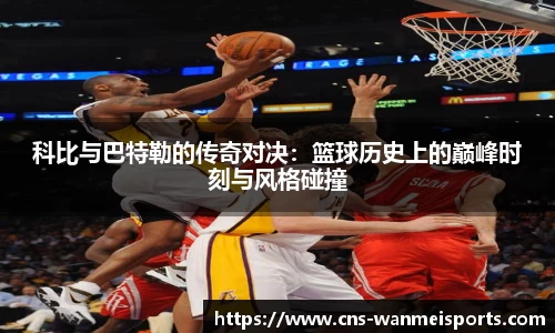 科比与巴特勒的传奇对决：篮球历史上的巅峰时刻与风格碰撞